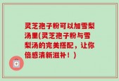灵芝孢子粉可以加雪梨汤里(灵芝孢子粉与雪梨汤的完美搭配，让你倍感清新滋补！)