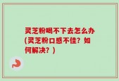 灵芝粉喝不下去怎么办(灵芝粉口感不佳？如何解决？)
