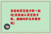豆浆和灵芝孢子粉一起吃(豆浆加入灵芝孢子粉，健康呵护从早餐开始)
