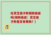 吃灵芝孢子粉预防癌症吗(预防癌症：灵芝孢子粉是否有帮助？)