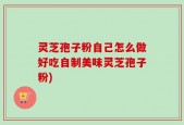 灵芝孢子粉自己怎么做好吃自制美味灵芝孢子粉)