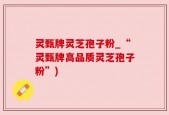 灵甄牌灵芝孢子粉_“灵甄牌高品质灵芝孢子粉”)