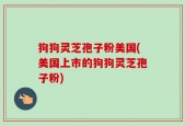 狗狗灵芝孢子粉美国(美国上市的狗狗灵芝孢子粉)