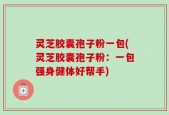 灵芝胶囊孢子粉一包(灵芝胶囊孢子粉：一包强身健体好帮手)
