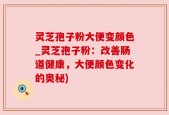 灵芝孢子粉大便变颜色_灵芝孢子粉：改善肠道健康，大便颜色变化的奥秘)