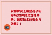 农神牌灵芝破壁孢子粉好吗(农神牌灵芝孢子粉：破壁技术的安全与效果？)