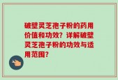 破壁灵芝孢子粉的药用价值和功效？详解破壁灵芝孢子粉的功效与适用范围？