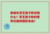 癌症吃灵芝孢子粉还陪什么？灵芝孢子粉的营养价值和搭配食品？