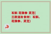 石斛 花旗参 灵芝(三款滋补食材：石斛、花旗参、灵芝)