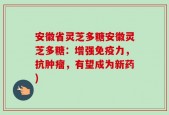 安徽省灵芝多糖安徽灵芝多糖：增强免疫力，抗肿瘤，有望成为新药)