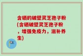 含硒的破壁灵芝孢子粉(含硒破壁灵芝孢子粉，增强免疫力，滋补养生)