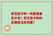 灵芝孢子粉一天服用量多少克？灵芝孢子粉的正确用法及剂量？