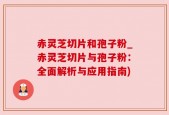 赤灵芝切片和孢子粉_赤灵芝切片与孢子粉：全面解析与应用指南)
