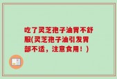 吃了灵芝孢子油胃不舒服(灵芝孢子油引发胃部不适，注意食用！)
