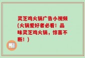 灵芝鸡火锅广告小视频(火锅爱好者必看！品味灵芝鸡火锅，惊喜不断！)