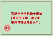 灵芝孢子粉的孢子是啥(灵芝孢子粉，孢子的来源与特点是什么？)