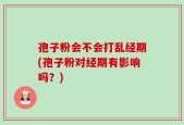 孢子粉会不会打乱经期(孢子粉对经期有影响吗？)