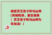 破壁灵芝孢子粉功山姆(突破瓶颈，重拾健康！灵芝孢子粉功山姆为你加油！)