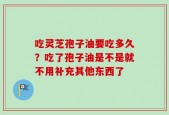 吃灵芝孢子油要吃多久？吃了孢子油是不是就不用补充其他东西了