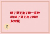 喝了灵芝孢子粉一直放屁(喝了灵芝孢子粉屁多如雷)