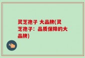 灵芝孢子 大品牌(灵芝孢子：品质保障的大品牌)