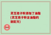 灵芝孢子粉添加了油脂(灵芝孢子粉含油脂的新配方)