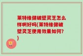 莱特维健破壁灵芝怎么样啊好吗(莱特维健破壁灵芝使用效果如何？)