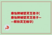 康怡牌破壁灵芝孢子(康怡牌破壁灵芝孢子——释放灵芝精华)