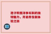 孢子粉西洋参石斛的独特魅力，开启养生新体验之旅
