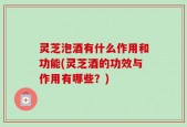 灵芝泡酒有什么作用和功能(灵芝酒的功效与作用有哪些？)