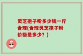 灵芝孢子粉多少钱一斤合理(合理灵芝孢子粉价格是多少？)