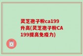 灵芝孢子粉ca199升高(灵芝孢子粉CA199提高免疫力)