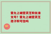 雷允上破壁灵芝粉批准文号？雷允上破壁灵芝孢子粉可信吗