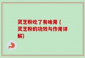灵芝粉吃了有啥用 (灵芝粉的功效与作用详解)
