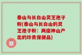 泰山与长白山灵芝孢子粉(泰山与长白山的灵芝孢子粉：两座神山产出的珍贵保健品)