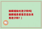 脑膜瘤能吃孢子粉吗(脑膜瘤患者是否适合食用孢子粉？)