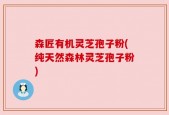 森匠有机灵芝孢子粉(纯天然森林灵芝孢子粉)