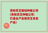 贵阳灵芝栽培种植公司(贵阳灵芝种植公司：打造全产业链灵芝生态产业)