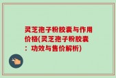 灵芝孢子粉胶囊与作用价格(灵芝孢子粉胶囊：功效与售价解析)