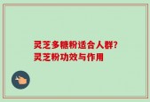 灵芝多糖粉适合人群？灵芝粉功效与作用