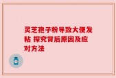 灵芝孢子粉导致大便发粘 探究背后原因及应对方法