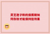 灵芝孢子粉的保质期如何存放才能保持佳效果