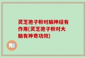 灵芝孢子粉对脑神经有作用(灵芝孢子粉对大脑有神奇功效)