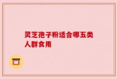 灵芝孢子粉适合哪五类人群食用