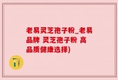 老易灵芝孢子粉_老易品牌 灵芝孢子粉 高品质健康选择)
