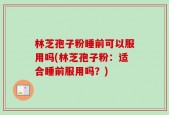 林芝孢子粉睡前可以服用吗(林芝孢子粉：适合睡前服用吗？)