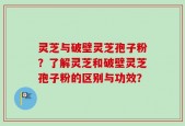 灵芝与破壁灵芝孢子粉？了解灵芝和破壁灵芝孢子粉的区别与功效？