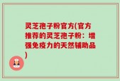 灵芝孢子粉官方(官方推荐的灵芝孢子粉：增强免疫力的天然辅助品)