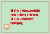 灵芝孢子粉的功效讲解视频儿童吃(儿童食用灵芝孢子粉的益处  视频解析)