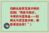 归脾丸和灵芝孢子粉的区别(“传统与现代，中草药与营养品——归脾丸与灵芝孢子粉，哪款更适合你？”)